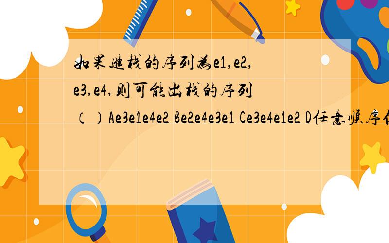 如果进栈的序列为e1,e2,e3,e4,则可能出栈的序列（）Ae3e1e4e2 Be2e4e3e1 Ce3e4e1e2 D任意顺序但是为什么呢?根据后进先出的原则,e1不能比e2先出,那怎么e2能比e3,e4先出呢?如果出栈的顺序是 e2 e3 e4 e1