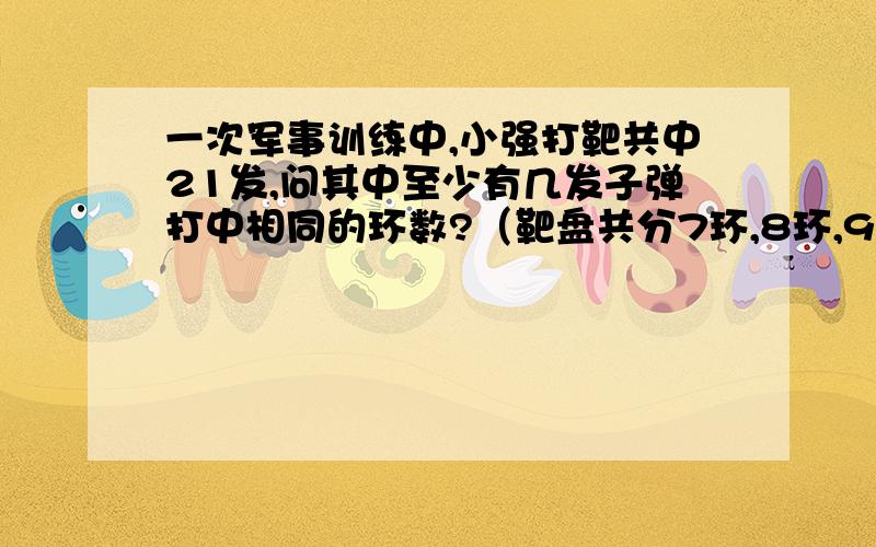 一次军事训练中,小强打靶共中21发,问其中至少有几发子弹打中相同的环数?（靶盘共分7环,8环,9环,10环