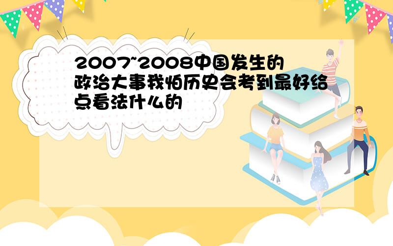 2007~2008中国发生的政治大事我怕历史会考到最好给点看法什么的