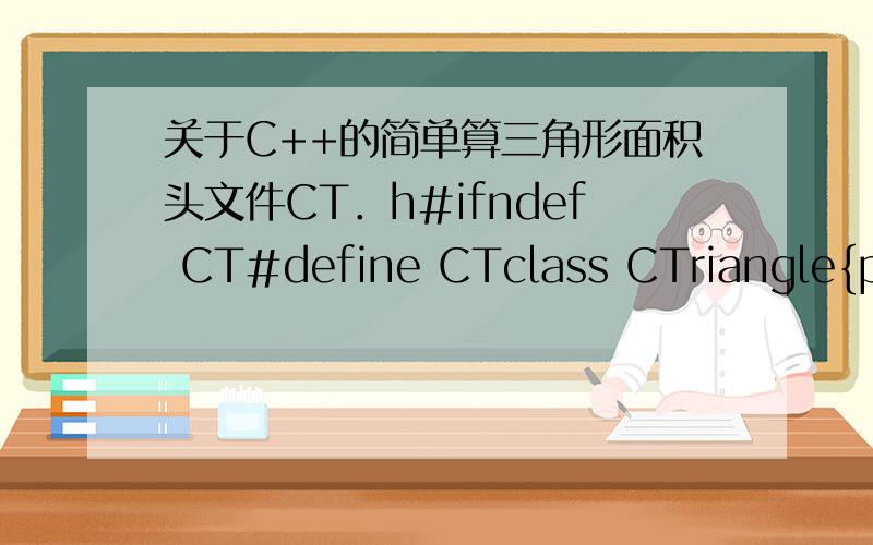 关于C++的简单算三角形面积头文件CT．h#ifndef CT#define CTclass CTriangle{private:float n_a,n_b,n_c;public://CTriangle();//CTriangle(float a,float b,float c);//用构造函数赋值void SetLine(float a,float b,float c);float GetArea();};
