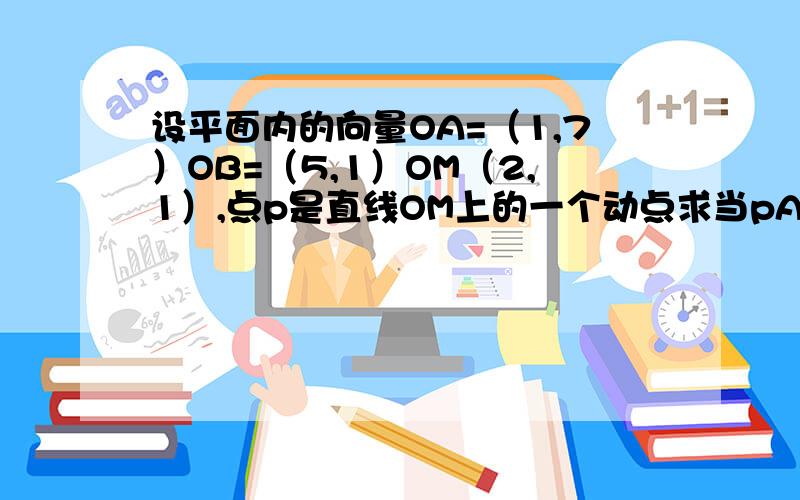 设平面内的向量OA=（1,7）OB=（5,1）OM（2,1）,点p是直线OM上的一个动点求当pA*PB取最小值时,OP的坐标!急