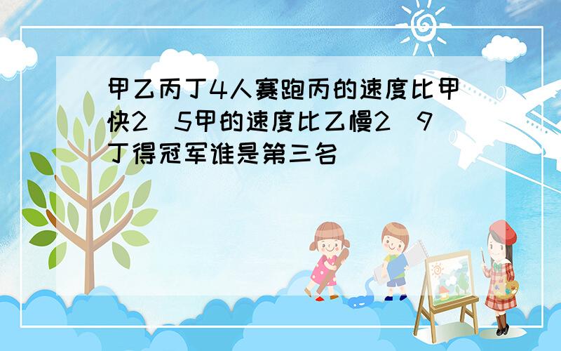 甲乙丙丁4人赛跑丙的速度比甲快2\5甲的速度比乙慢2\9丁得冠军谁是第三名