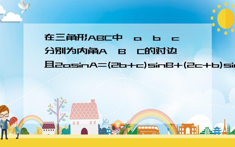 在三角形ABC中,a,b,c分别为内角A,B,C的对边,且2asinA=(2b+c)sinB+(2c+b)sinC.(1)求A的大小；(2)若sin...在三角形ABC中,a,b,c分别为内角A,B,C的对边,且2asinA=(2b+c)sinB+(2c+b)sinC.(1)求A的大小；(2)若sinB+sinC=1,试判断