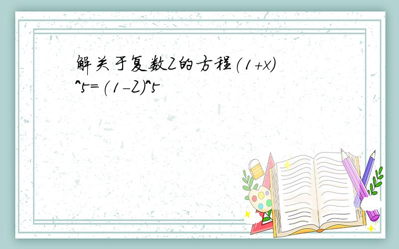 解关于复数Z的方程(1+x)^5=(1-Z)^5