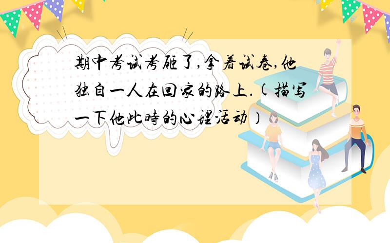 期中考试考砸了,拿着试卷,他独自一人在回家的路上.(描写一下他此时的心理活动）