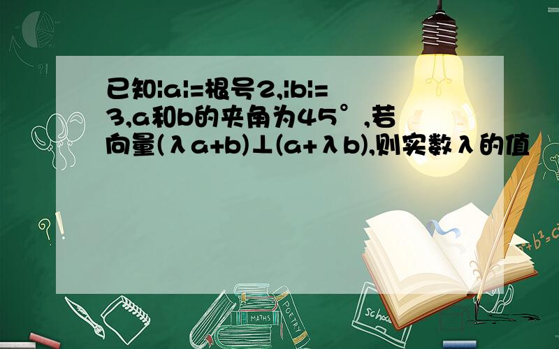 已知|a|=根号2,|b|=3,a和b的夹角为45°,若向量(λa+b)⊥(a+λb),则实数λ的值