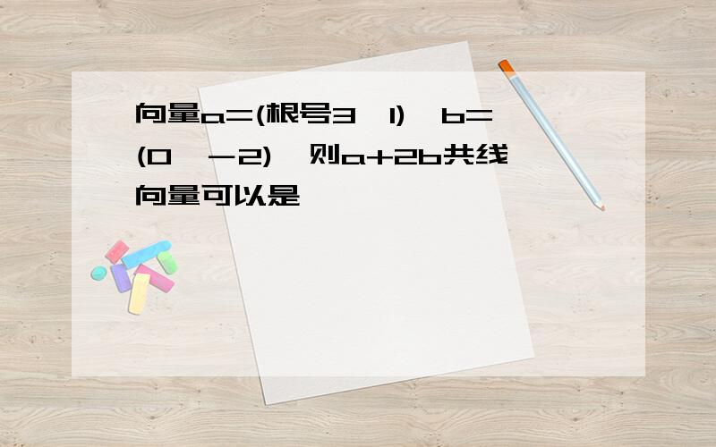 向量a=(根号3,1),b=(0,－2),则a+2b共线向量可以是