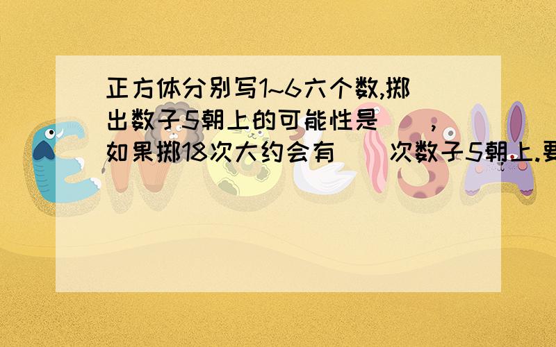 正方体分别写1~6六个数,掷出数子5朝上的可能性是(),如果掷18次大约会有()次数子5朝上.要解题思路