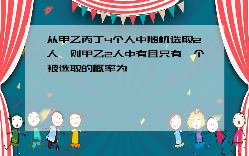 从甲乙丙丁4个人中随机选取2人,则甲乙2人中有且只有一个被选取的概率为