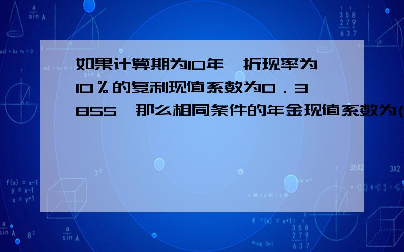 如果计算期为10年,折现率为10％的复利现值系数为0．3855,那么相同条件的年金现值系数为()A 2．594 B 5．188 C 6．145 D 9．615