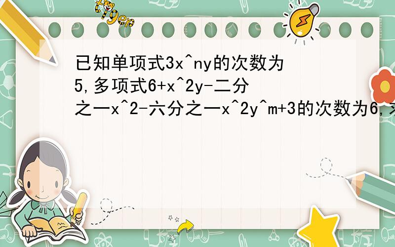 已知单项式3x^ny的次数为5,多项式6+x^2y-二分之一x^2-六分之一x^2y^m+3的次数为6,求（m+n）x^my^n单项式的系数和次数之和.