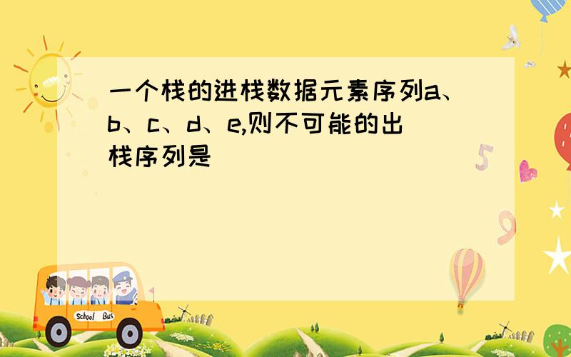 一个栈的进栈数据元素序列a、b、c、d、e,则不可能的出栈序列是（ ）