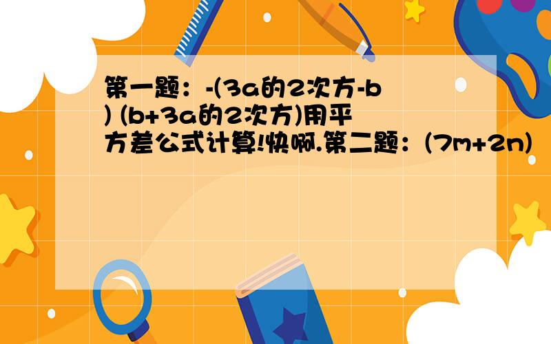 第一题：-(3a的2次方-b) (b+3a的2次方)用平方差公式计算!快啊.第二题：(7m+2n) （-7m+2n).