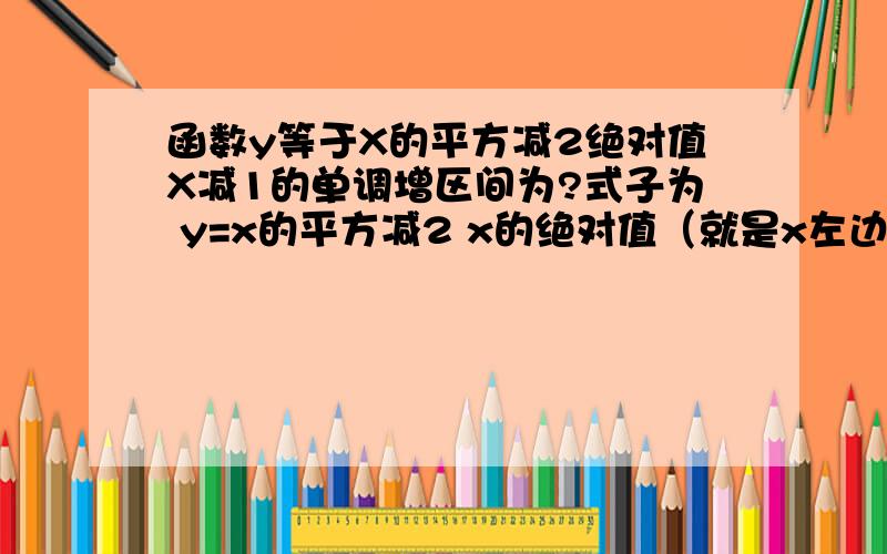 函数y等于X的平方减2绝对值X减1的单调增区间为?式子为 y=x的平方减2 x的绝对值（就是x左边和右边分别是两个竖线）减1的单调增区间为 （是x的绝对值，不是2x的绝对值，）