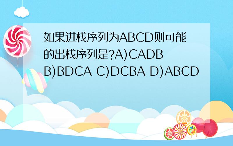 如果进栈序列为ABCD则可能的出栈序列是?A)CADB B)BDCA C)DCBA D)ABCD