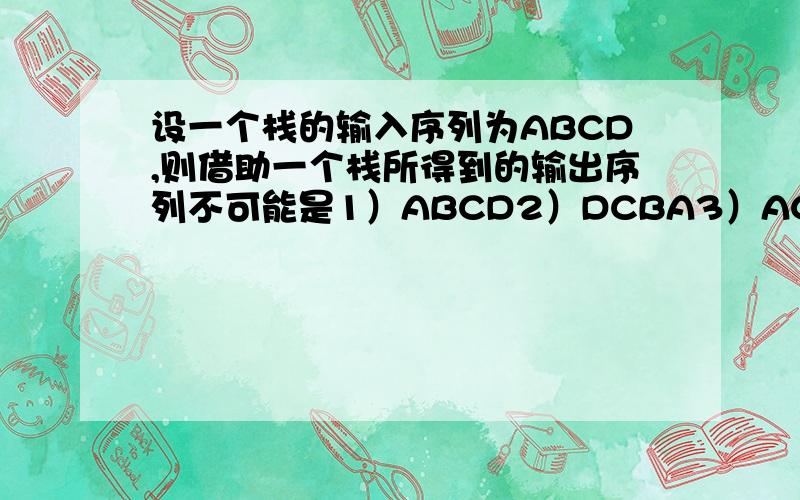 设一个栈的输入序列为ABCD,则借助一个栈所得到的输出序列不可能是1）ABCD2）DCBA3）ACDB4）DABC