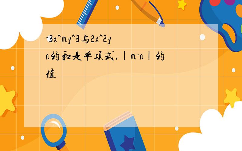 -3x^my^3与2x^2yn的和是单项式,|m-n|的值