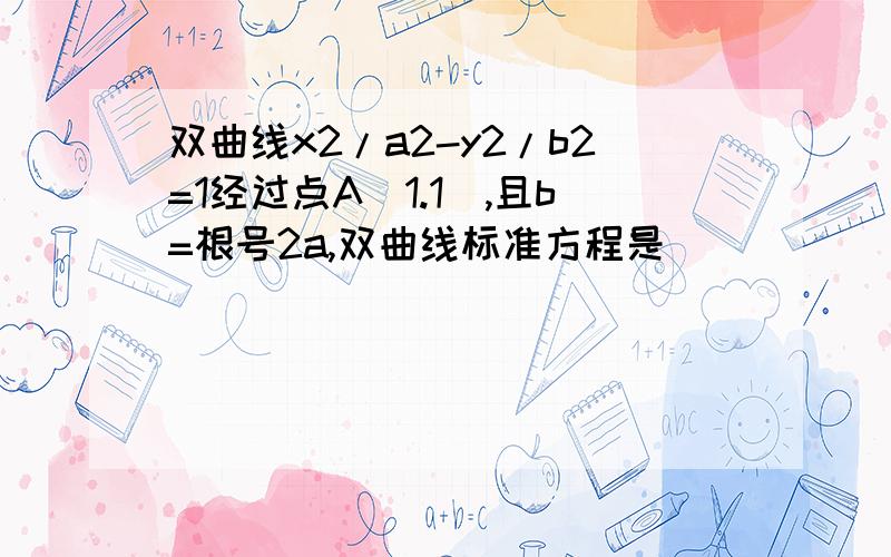 双曲线x2/a2-y2/b2=1经过点A(1.1),且b=根号2a,双曲线标准方程是