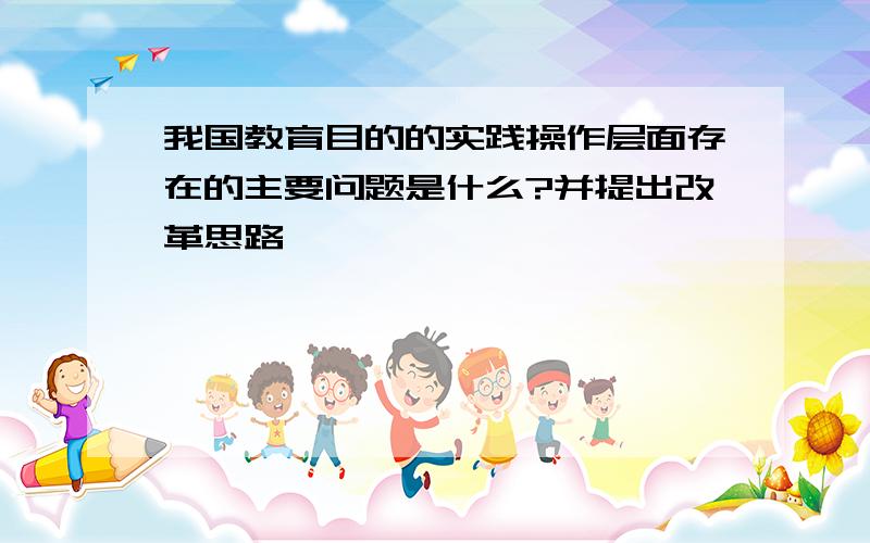 我国教育目的的实践操作层面存在的主要问题是什么?并提出改革思路