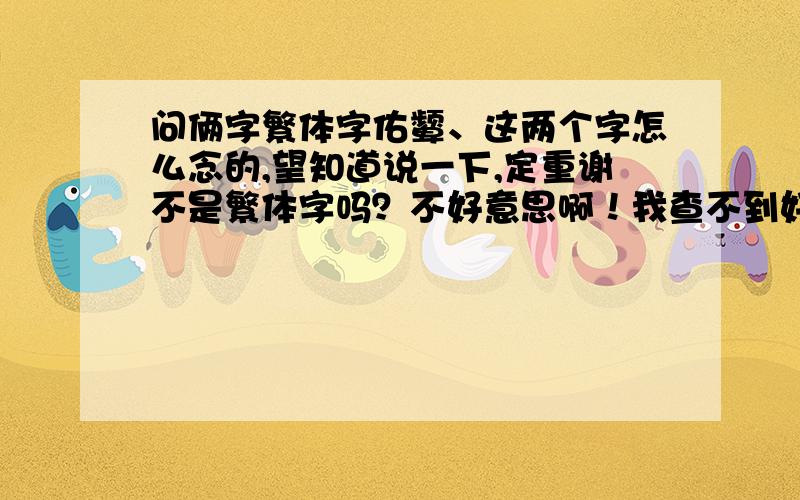 问俩字繁体字佑颦、这两个字怎么念的,望知道说一下,定重谢不是繁体字吗？不好意思啊！我查不到好像是频繁的的意思。但我不因为是这个意思！