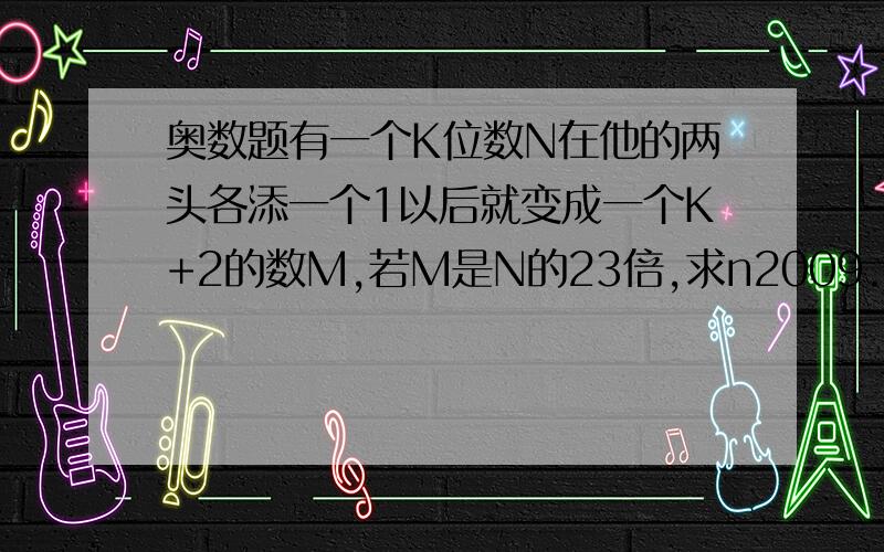 奥数题有一个K位数N在他的两头各添一个1以后就变成一个K+2的数M,若M是N的23倍,求n2009.2.2答