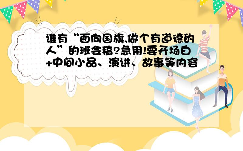 谁有“面向国旗,做个有道德的人”的班会稿?急用!要开场白+中间小品、演讲、故事等内容