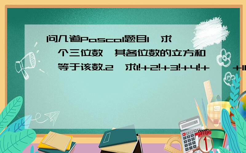 问几道Pascal题目1、求一个三位数,其各位数的立方和,等于该数.2、求1!+2!+3!+4!+……+10!的值.