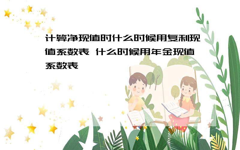 计算净现值时什么时候用复利现值系数表 什么时候用年金现值系数表