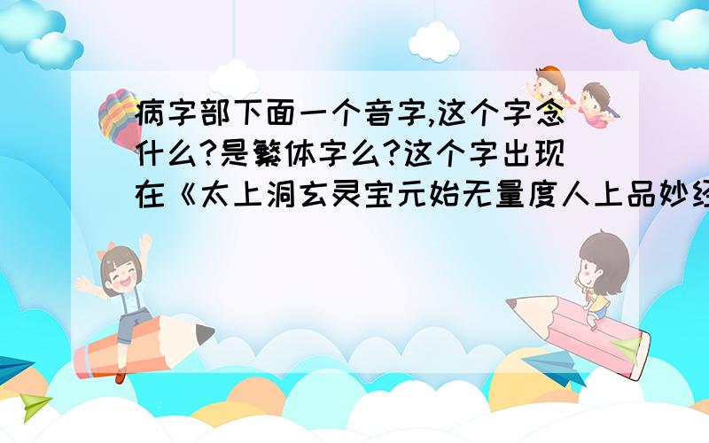 病字部下面一个音字,这个字念什么?是繁体字么?这个字出现在《太上洞玄灵宝元始无量度人上品妙经》里出现,