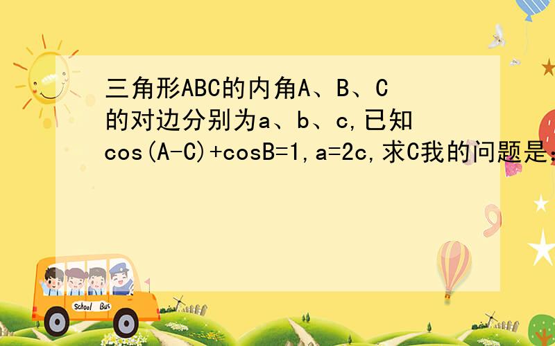 三角形ABC的内角A、B、C的对边分别为a、b、c,已知cos(A-C)+cosB=1,a=2c,求C我的问题是：C可以是150°吗?