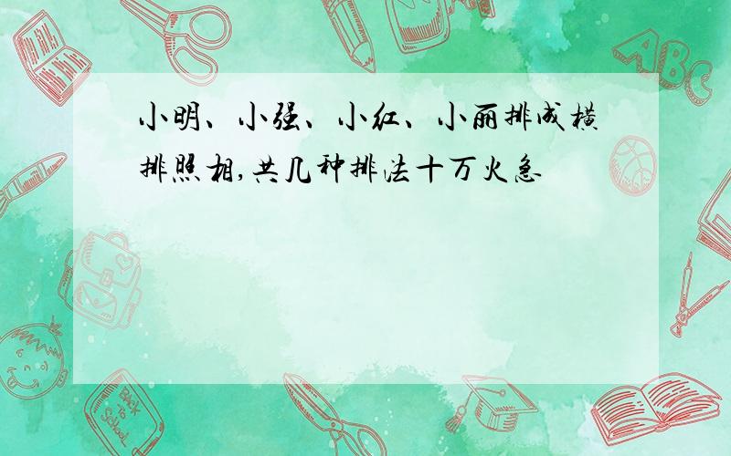 小明、小强、小红、小丽排成横排照相,共几种排法十万火急