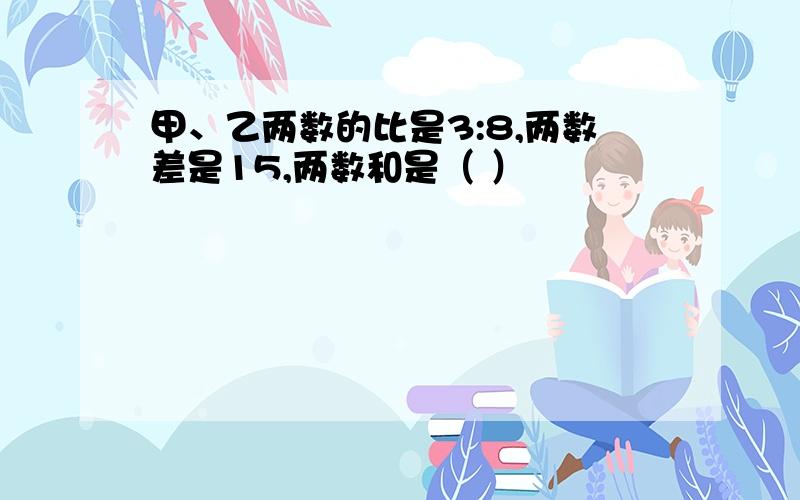 甲、乙两数的比是3:8,两数差是15,两数和是（ ）