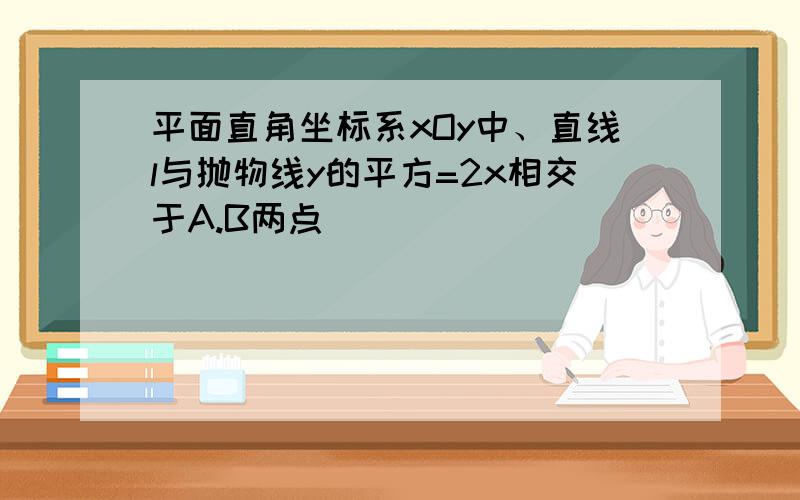 平面直角坐标系xOy中、直线l与抛物线y的平方=2x相交于A.B两点