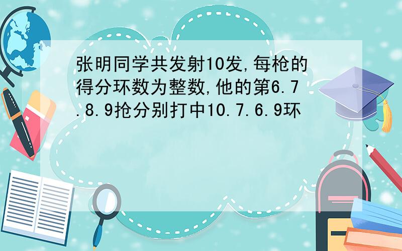 张明同学共发射10发,每枪的得分环数为整数,他的第6.7.8.9抢分别打中10.7.6.9环