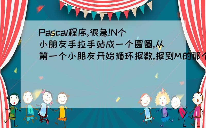 Pascal程序,很急!N个小朋友手拉手站成一个圆圈,从第一个小朋友开始循环报数,报到M的那个小朋友退到圈外,然后他的下一位重新报“1”.这样继续下去,直到最后只剩下一个小朋友,他原来站在