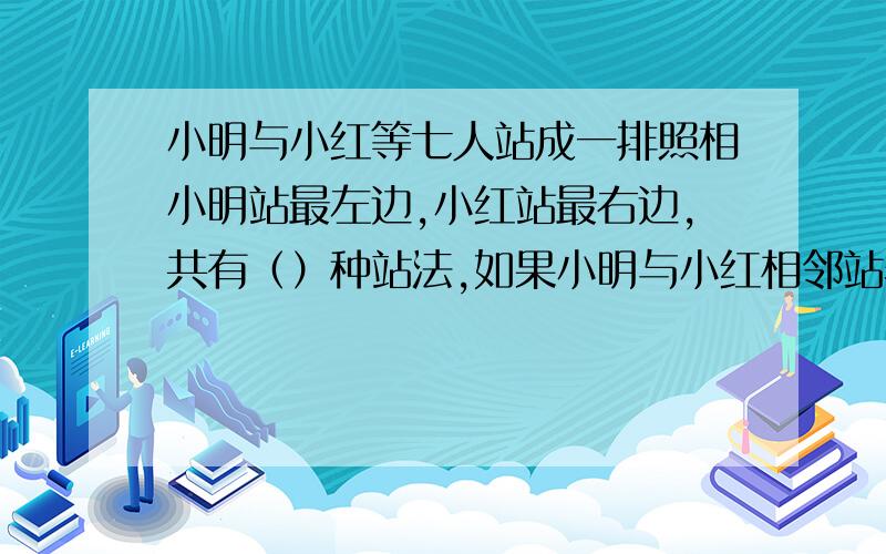 小明与小红等七人站成一排照相小明站最左边,小红站最右边,共有（）种站法,如果小明与小红相邻站着照相,共有（）种站法.