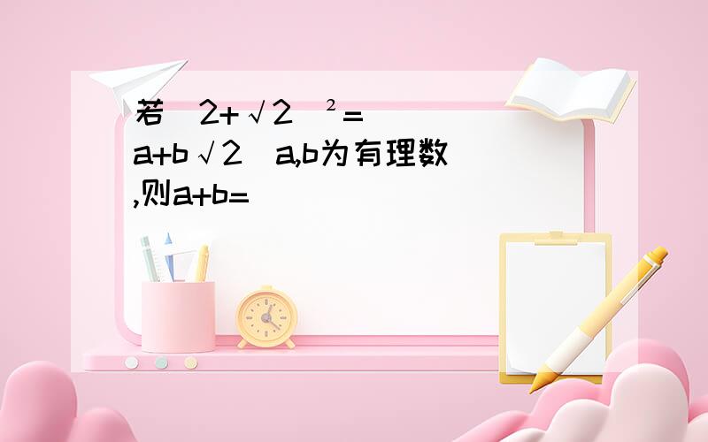 若（2+√2）²=a+b√2(a,b为有理数),则a+b=