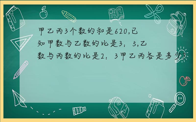 甲乙丙3个数的和是620,已知甲数与乙数的比是3：5,乙数与丙数的比是2：3甲乙丙各是多少?