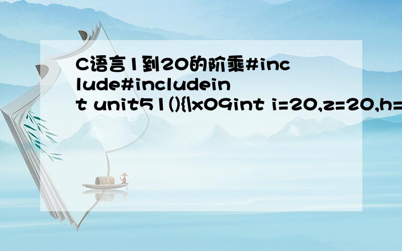 C语言1到20的阶乘#include#includeint unit51(){\x09int i=20,z=20,h=1,sum=0;\x09for (;z0)\x09\x09{\x09\x09\x09\x09h=i*h;\x09\x09\x09i--;\x09\x09}\x09\x09sum=sum+h;\x09\x09z--;\x09\x09i=z;\x09}\x09printf(