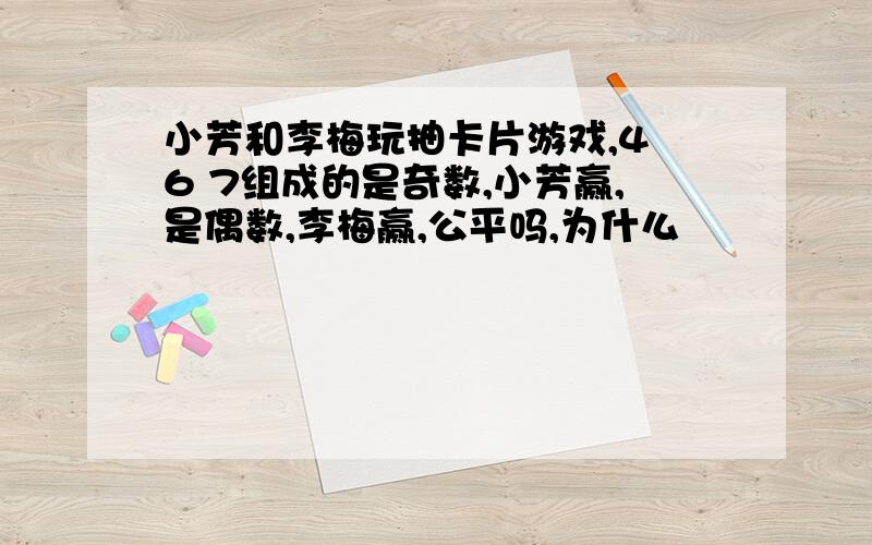 小芳和李梅玩抽卡片游戏,4 6 7组成的是奇数,小芳赢,是偶数,李梅赢,公平吗,为什么