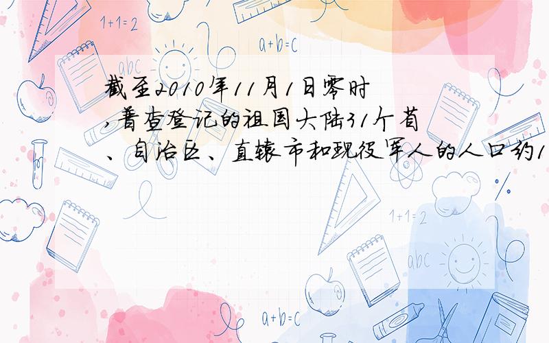 截至2010年11月1日零时,普查登记的祖国大陆31个省、自治区、直辖市和现役军人的人口约133972万人,与2000年11月1日零时人口数相比,增长5.48%.从年龄来看.60岁及以上的人口数占总人数扥13.26%；从