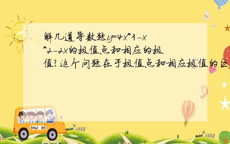 解几道导数题y=4x^3-x^2-2x的极值点和相应的极值?这个问题在于极值点和相应极值的区别,既然极值点已经求了,那相应极值又是什么,极值点究竟是不是最大值和最小值,请各位朋友用通俗易懂的