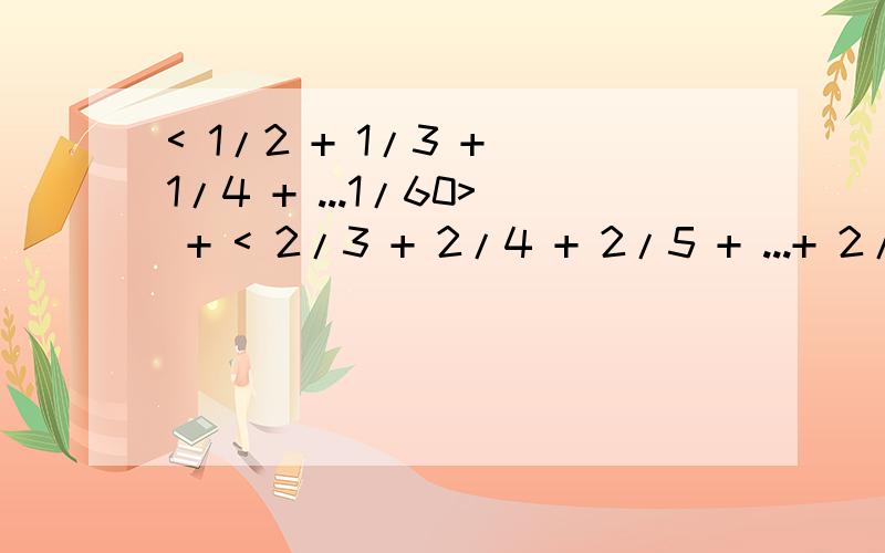 < 1/2 + 1/3 + 1/4 + ...1/60> + < 2/3 + 2/4 + 2/5 + ...+ 2/60>+< 3/4 + 3/5 + ...+ 3/60> + ...+ < 58/59 + 58/60 > + 59/60=?