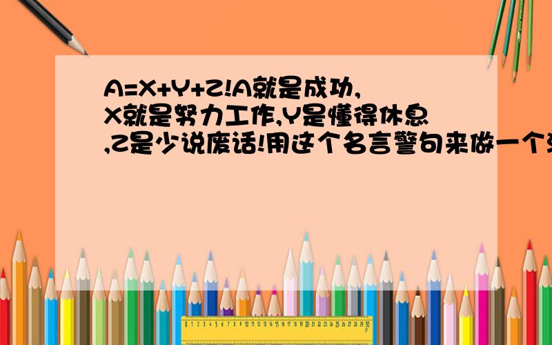 A=X+Y+Z!A就是成功,X就是努力工作,Y是懂得休息,Z是少说废话!用这个名言警句来做一个演讲,内容应该讲什么快一些好吗?明天之内 回答我HEIP &V ME