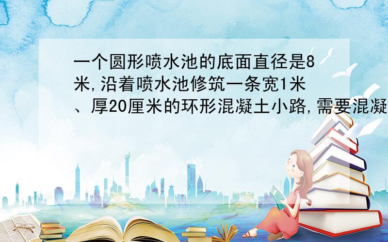 一个圆形喷水池的底面直径是8米,沿着喷水池修筑一条宽1米、厚20厘米的环形混凝土小路,需要混凝土多少立方米?（保留一位小数）