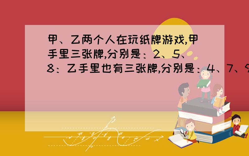 甲、乙两个人在玩纸牌游戏,甲手里三张牌,分别是：2、5、8：乙手里也有三张牌,分别是：4、7、9.他们约定每人每出一张牌,如果两张牌的和是2的整数倍,甲获胜,否则乙获胜.你认为这个玩法公