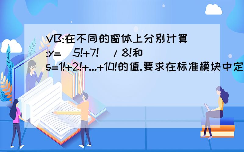 VB:在不同的窗体上分别计算:y=(5!+7!)/8!和s=1!+2!+...+10!的值.要求在标准模块中定义求阶乘的函数过程