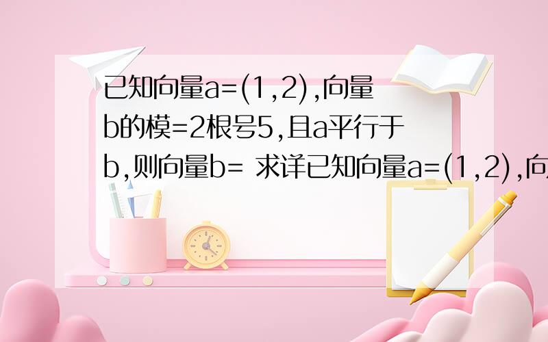 已知向量a=(1,2),向量b的模=2根号5,且a平行于b,则向量b= 求详已知向量a=(1,2),向量b的模=2根号5,且a平行于b,则向量b=