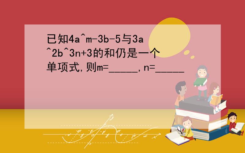 已知4a^m-3b-5与3a^2b^3n+3的和仍是一个单项式,则m=_____,n=_____