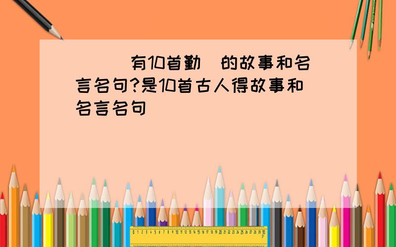 請問誰有10首勤奮的故事和名言名句?是10首古人得故事和名言名句